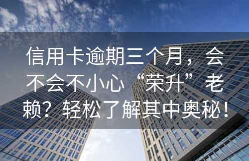 信用卡逾期三个月，会不会不小心“荣升”老赖？轻松了解其中奥秘！