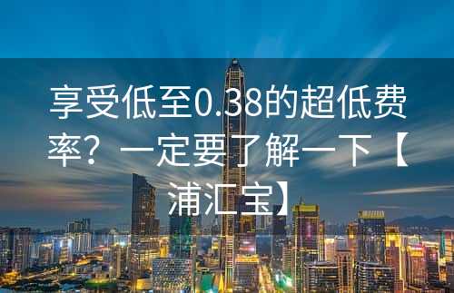 享受低至0.38的超低费率？一定要了解一下【浦汇宝】