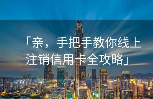 「亲，手把手教你线上注销信用卡全攻略」