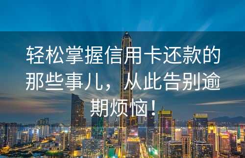 轻松掌握信用卡还款的那些事儿，从此告别逾期烦恼！