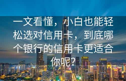 一文看懂，小白也能轻松选对信用卡，到底哪个银行的信用卡更适合你呢？