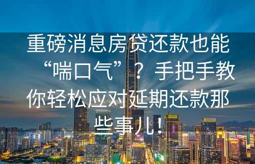 重磅消息房贷还款也能“喘口气”？手把手教你轻松应对延期还款那些事儿！