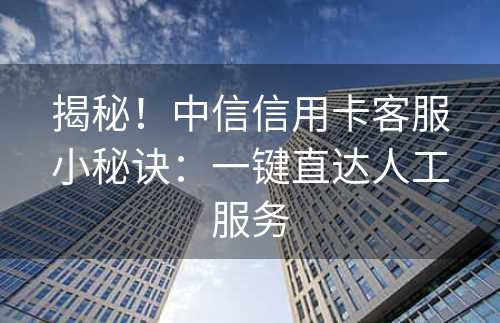 揭秘！中信信用卡客服小秘诀：一键直达人工服务