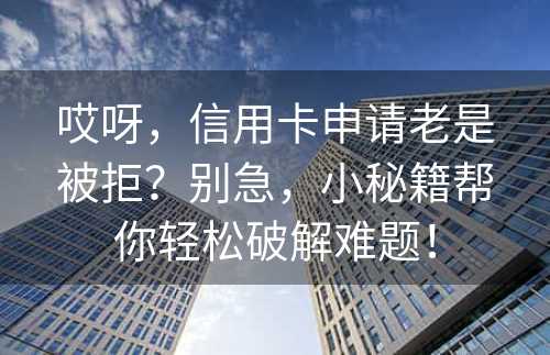 哎呀，信用卡申请老是被拒？别急，小秘籍帮你轻松破解难题！