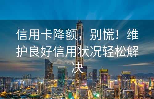 信用卡降额，别慌！维护良好信用状况轻松解决