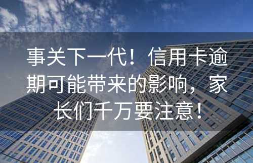 事关下一代！信用卡逾期可能带来的影响，家长们千万要注意！