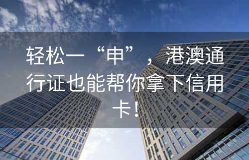 轻松一“申”，港澳通行证也能帮你拿下信用卡！