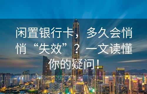 闲置银行卡，多久会悄悄“失效”？一文读懂你的疑问！