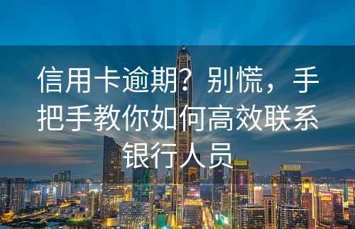 信用卡逾期？别慌，手把手教你如何高效联系银行人员