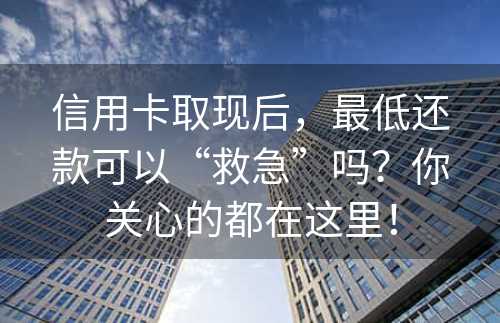 信用卡取现后，最低还款可以“救急”吗？你关心的都在这里！