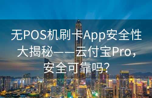 无POS机刷卡App安全性大揭秘——云付宝Pro，安全可靠吗？