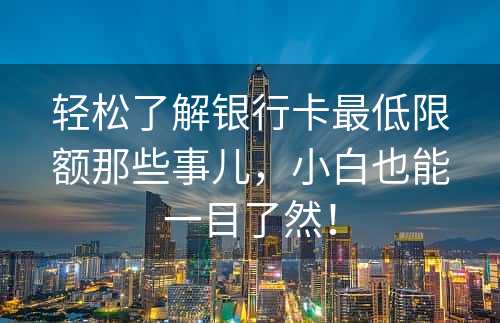 轻松了解银行卡最低限额那些事儿，小白也能一目了然！