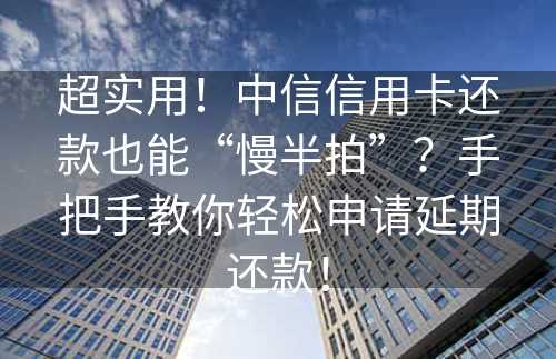 超实用！中信信用卡还款也能“慢半拍”？手把手教你轻松申请延期还款！