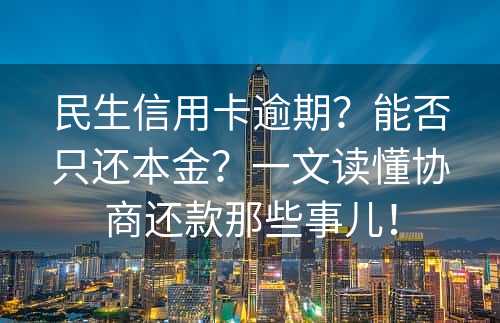 民生信用卡逾期？能否只还本金？一文读懂协商还款那些事儿！