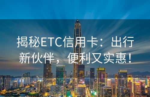 揭秘ETC信用卡：出行新伙伴，便利又实惠！