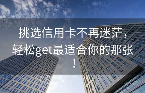 挑选信用卡不再迷茫，轻松get最适合你的那张！