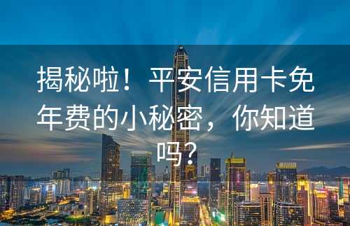 揭秘啦！平安信用卡免年费的小秘密，你知道吗？