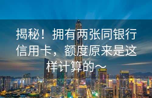 揭秘！拥有两张同银行信用卡，额度原来是这样计算的～