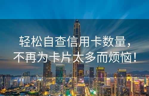 轻松自查信用卡数量，不再为卡片太多而烦恼！