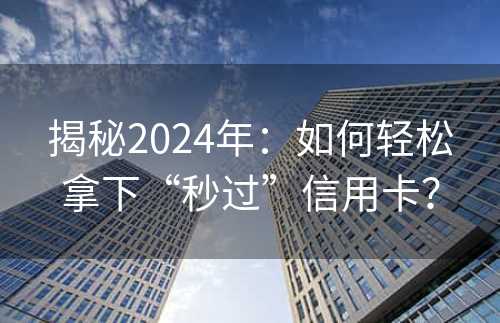 揭秘2024年：如何轻松拿下“秒过”信用卡？