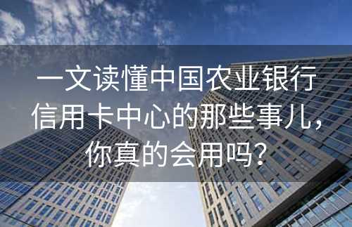 一文读懂中国农业银行信用卡中心的那些事儿，你真的会用吗？