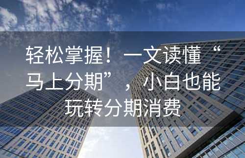 轻松掌握！一文读懂“马上分期”，小白也能玩转分期消费