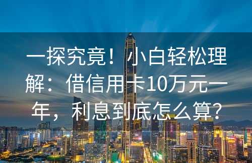 一探究竟！小白轻松理解：借信用卡10万元一年，利息到底怎么算？