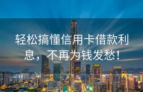 轻松搞懂信用卡借款利息，不再为钱发愁！