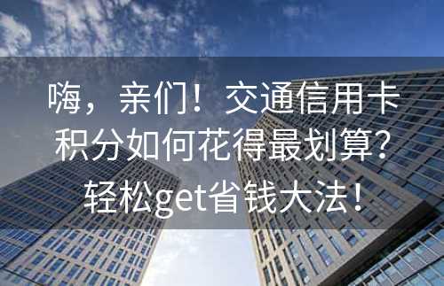 嗨，亲们！交通信用卡积分如何花得最划算？轻松get省钱大法！