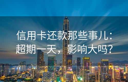 信用卡还款那些事儿：超期一天，影响大吗？