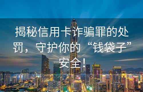 揭秘信用卡诈骗罪的处罚，守护你的“钱袋子”安全！