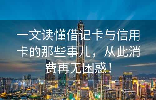 一文读懂借记卡与信用卡的那些事儿，从此消费再无困惑！