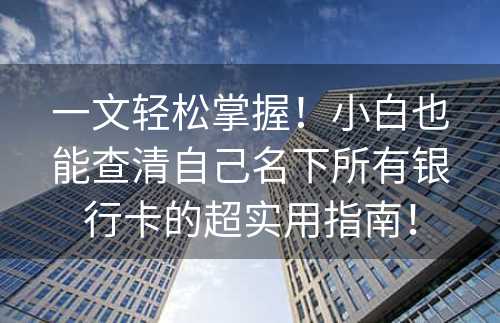 一文轻松掌握！小白也能查清自己名下所有银行卡的超实用指南！