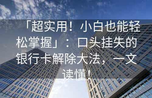 「超实用！小白也能轻松掌握」：口头挂失的银行卡解除大法，一文读懂！