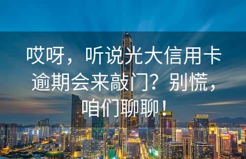 哎呀，听说光大信用卡逾期会来敲门？别慌，咱们聊聊！