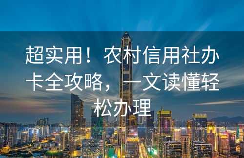 超实用！农村信用社办卡全攻略，一文读懂轻松办理