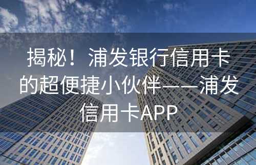 揭秘！浦发银行信用卡的超便捷小伙伴——浦发信用卡APP