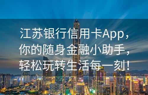 江苏银行信用卡App，你的随身金融小助手，轻松玩转生活每一刻！