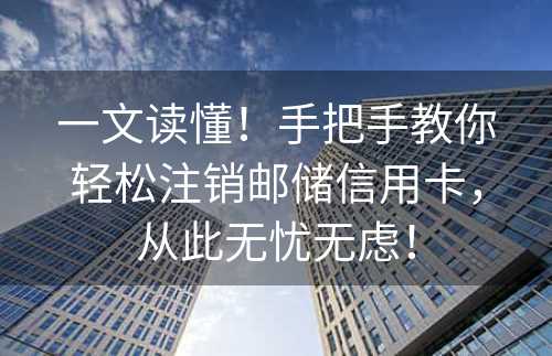 一文读懂！手把手教你轻松注销邮储信用卡，从此无忧无虑！