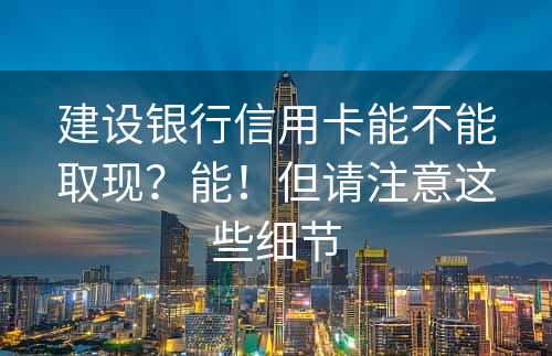 建设银行信用卡能不能取现？能！但请注意这些细节