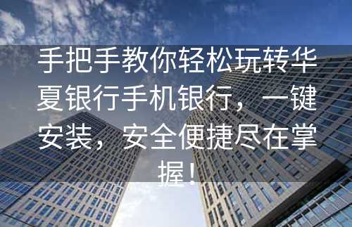 手把手教你轻松玩转华夏银行手机银行，一键安装，安全便捷尽在掌握！