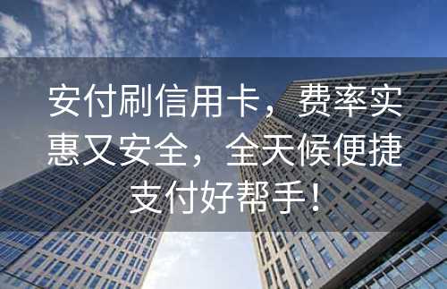 安付刷信用卡，费率实惠又安全，全天候便捷支付好帮手！