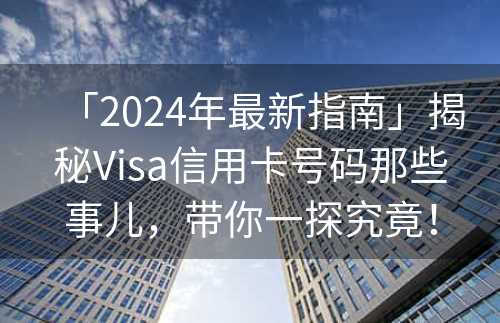 「2024年最新指南」揭秘Visa信用卡号码那些事儿，带你一探究竟！