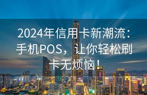 2024年信用卡新潮流：手机POS，让你轻松刷卡无烦恼！