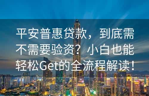 平安普惠贷款，到底需不需要验资？小白也能轻松Get的全流程解读！