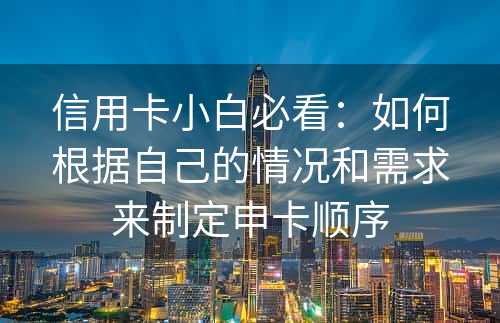 信用卡小白必看：如何根据自己的情况和需求来制定申卡顺序