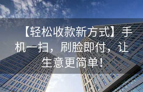 【轻松收款新方式】手机一扫，刷脸即付，让生意更简单！