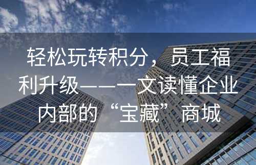 轻松玩转积分，员工福利升级——一文读懂企业内部的“宝藏”商城