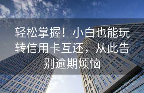 轻松掌握！小白也能玩转信用卡互还，从此告别逾期烦恼