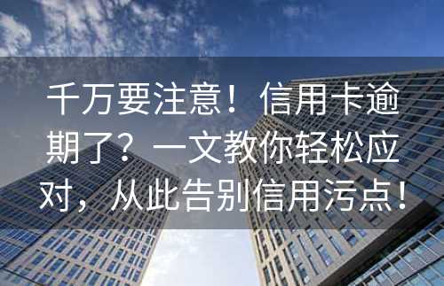 千万要注意！信用卡逾期了？一文教你轻松应对，从此告别信用污点！